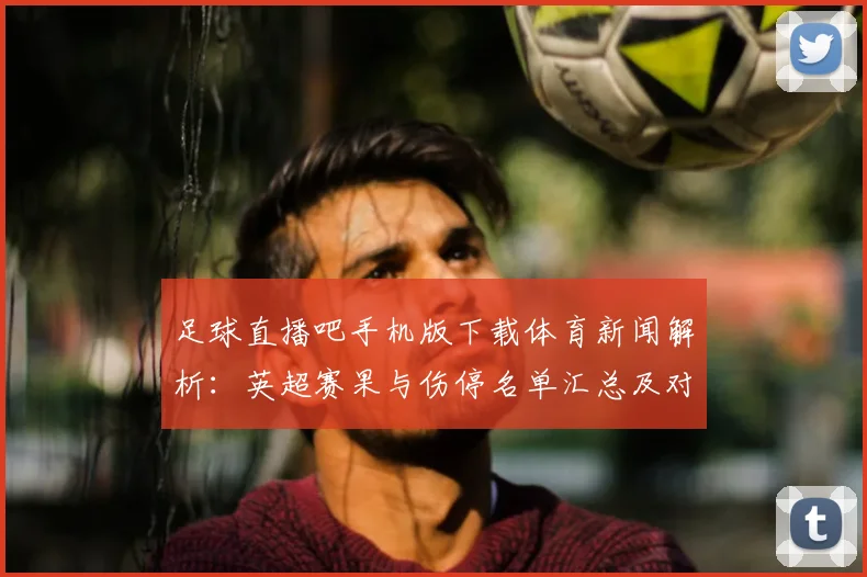 足球直播吧手机版下载体育新闻解析：英超赛果与伤停名单汇总及对本轮赛程影响