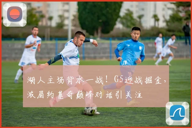 湖人主场背水一战！G5迎战掘金，浓眉约基奇巅峰对话引关注