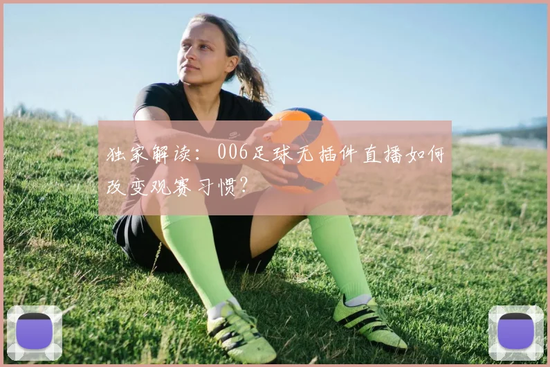 独家解读：006足球无插件直播如何改变观赛习惯？