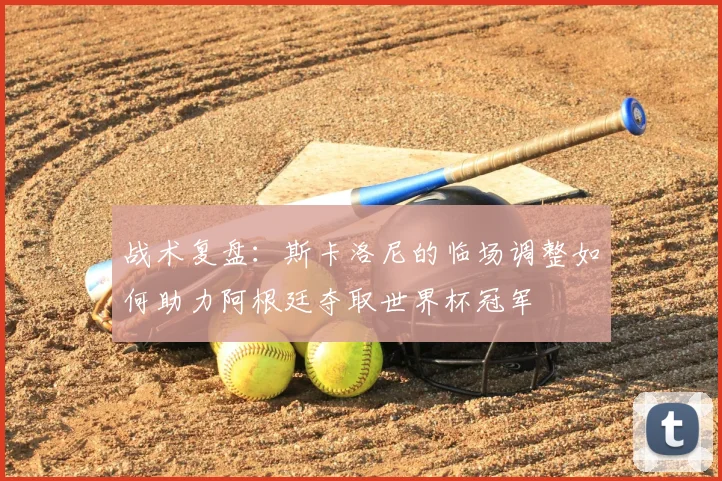 战术复盘：斯卡洛尼的临场调整如何助力阿根廷夺取世界杯冠军