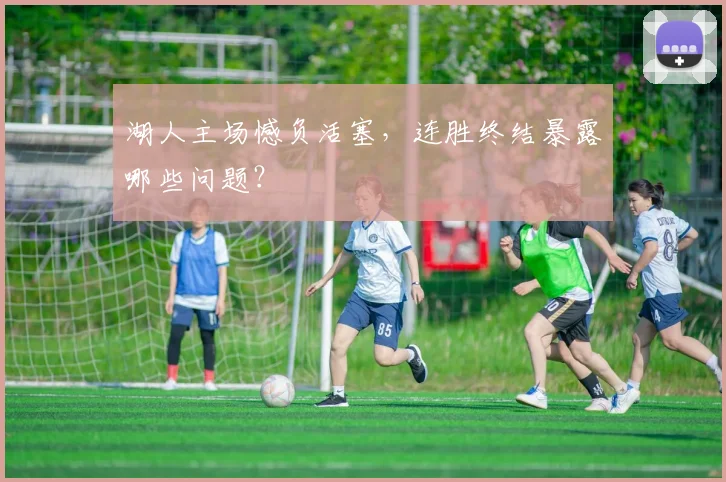 湖人主场憾负活塞,连胜终结暴露哪些问题?