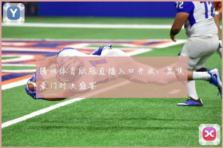 腾讯体育欧冠直播入口开放，聚焦豪门对决盛宴