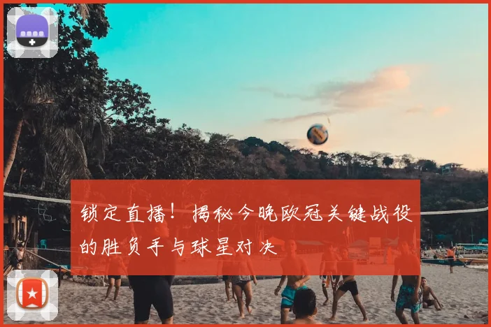 锁定直播！揭秘今晚欧冠关键战役的胜负手与球星对决