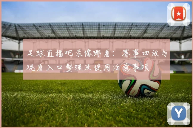 足球直播吧录像哪看:赛事回放与观看入口整理及使用注意事项