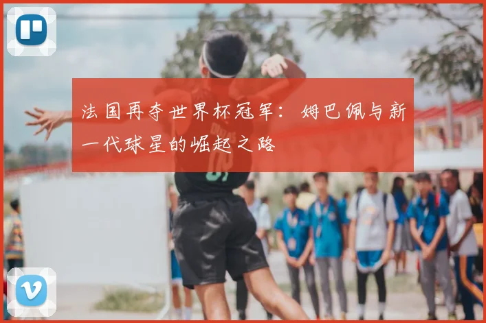 法国再夺世界杯冠军：姆巴佩与新一代球星的崛起之路