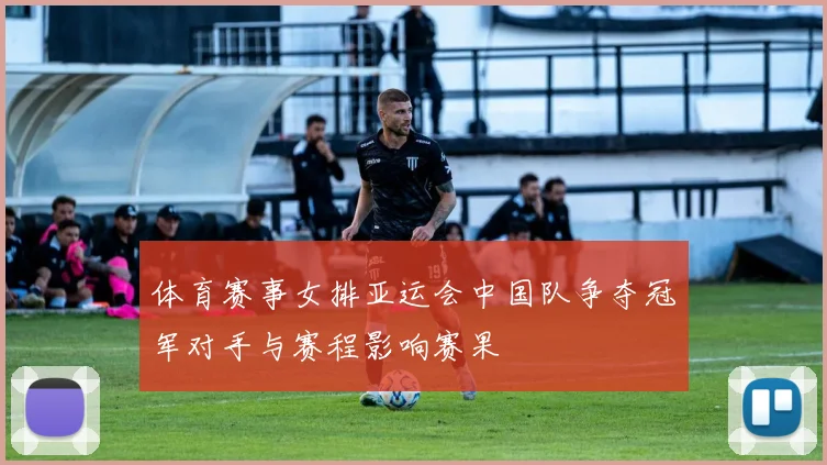 体育赛事女排亚运会中国队争夺冠军对手与赛程影响赛果