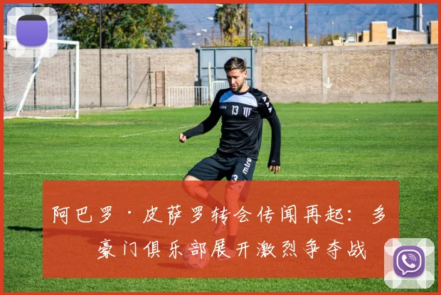 阿巴罗·皮萨罗转会传闻再起：多家豪门俱乐部展开激烈争夺战