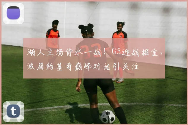 湖人主场背水一战!G5迎战掘金,浓眉约基奇巅峰对话引关注