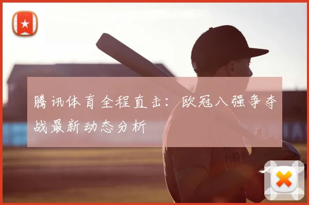 腾讯体育全程直击:欧冠八强争夺战最新动态分析