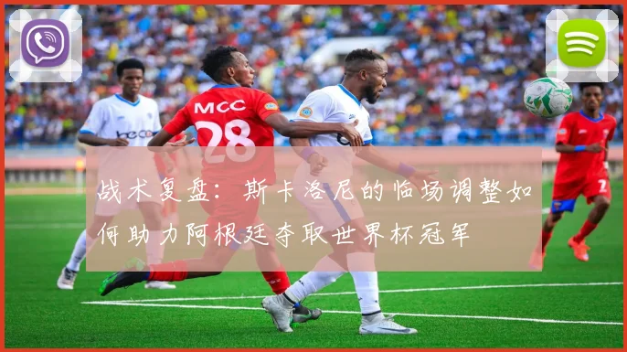 战术复盘：斯卡洛尼的临场调整如何助力阿根廷夺取世界杯冠军