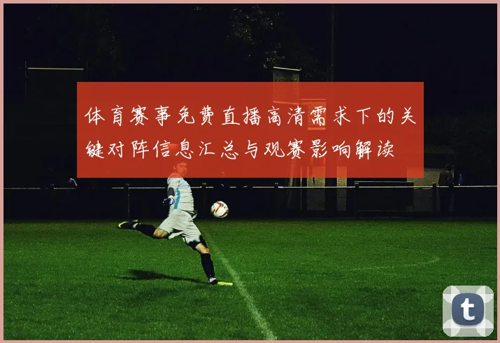 体育赛事免费直播高清需求下的关键对阵信息汇总与观赛影响解读