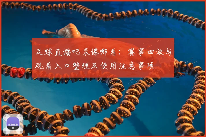 足球直播吧录像哪看:赛事回放与观看入口整理及使用注意事项