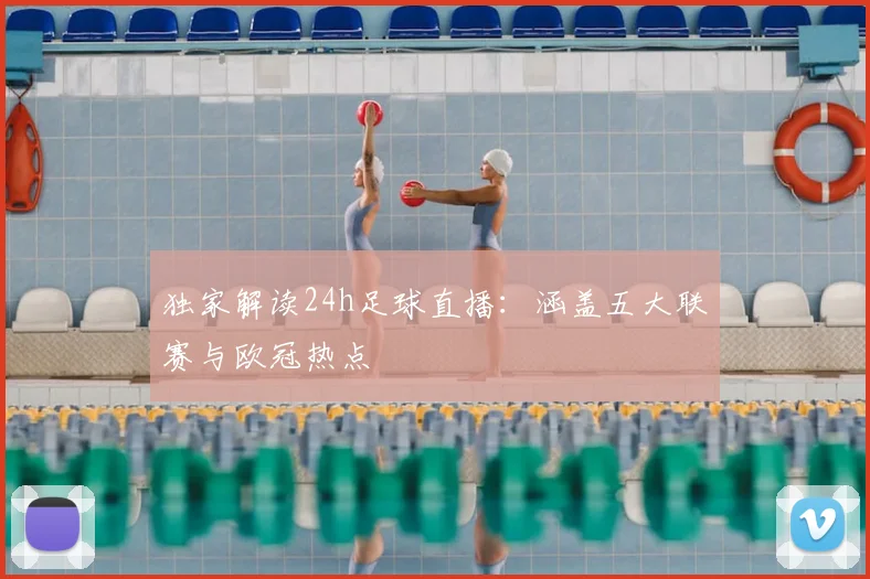 独家解读24h足球直播:涵盖五大联赛与欧冠热点