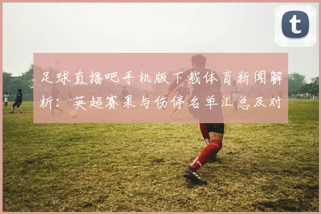 足球直播吧手机版下载体育新闻解析：英超赛果与伤停名单汇总及对本轮赛程影响