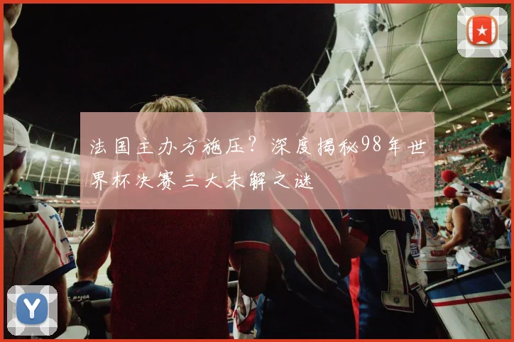 法国主办方施压？深度揭秘98年世界杯决赛三大未解之谜