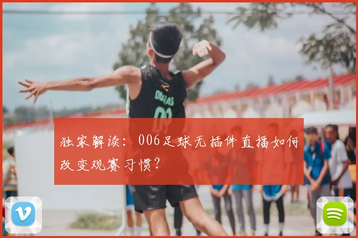 独家解读：006足球无插件直播如何改变观赛习惯？